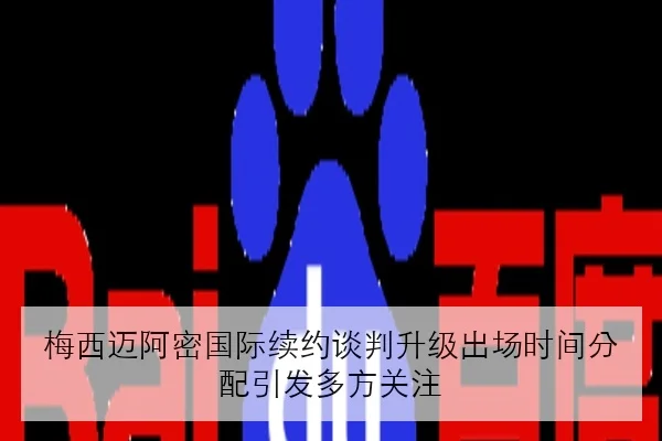 梅西迈阿密国际续约谈判升级出场时间分配引发多方关注