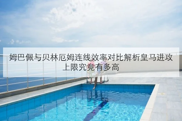 姆巴佩与贝林厄姆连线效率对比解析皇马进攻上限究竟有多高